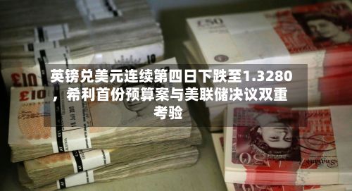 英镑兑美元连续第四日下跌至1.3280	，希利首份预算案与美联储决议双重考验-第1张图片