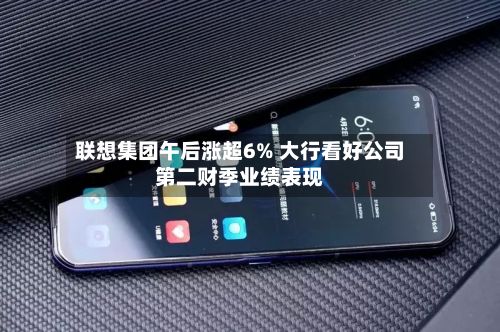 联想集团午后涨超6% 大行看好公司第二财季业绩表现-第2张图片