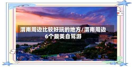 渭南周边比较好玩的地方/渭南周边6个最美自驾游