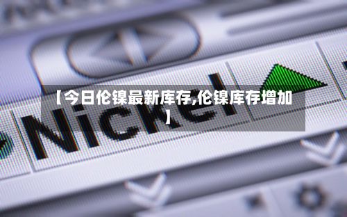 【今日伦镍最新库存,伦镍库存增加】-第3张图片
