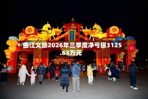 曲江文旅2026年三季度净亏损3125.63万元-第1张图片