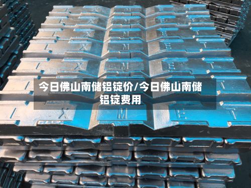 今日佛山南储铝锭价/今日佛山南储铝锭费用-第2张图片
