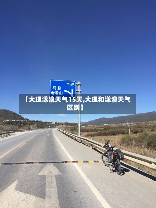 【大理漾濞天气15天,大理和漾濞天气区别】
