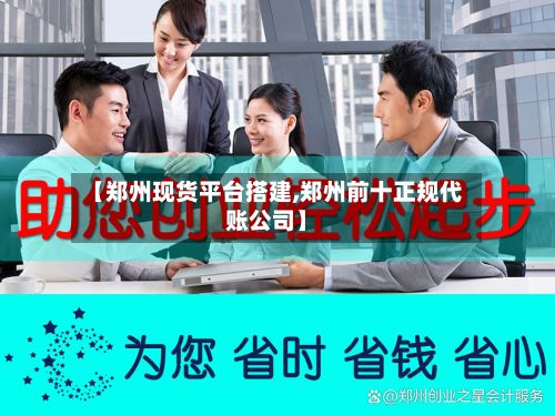 【郑州现货平台搭建,郑州前十正规代账公司】