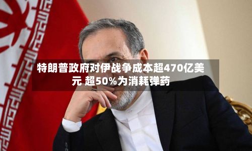 特朗普政府对伊战争成本超470亿美元 超50%为消耗弹药
