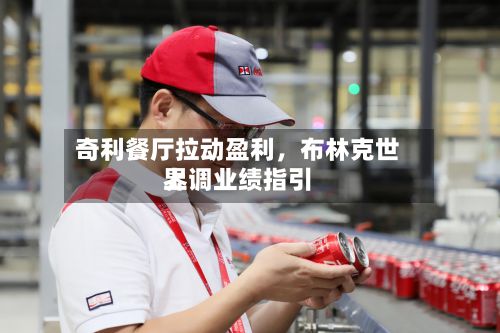 奇利餐厅拉动盈利	，布林克世界上调业绩指引-第3张图片