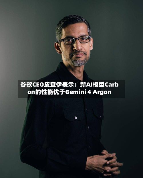 谷歌CEO皮查伊表示：新AI模型Carbon的性能优于Gemini 4 Argon-第3张图片