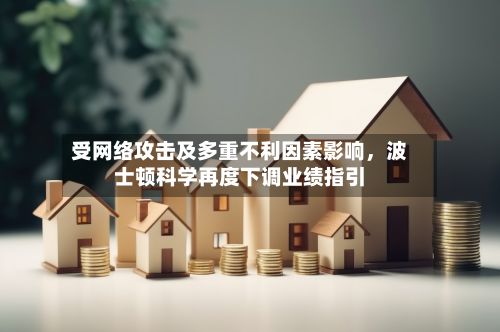 受网络攻击及多重不利因素影响	，波士顿科学再度下调业绩指引-第3张图片