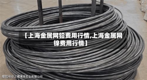 【上海金属网铅费用行情,上海金属网镍费用行情】
