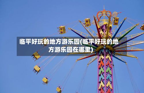 临平好玩的地方游乐园(临平好玩的地方游乐园在哪里)