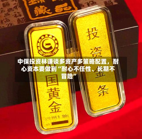 中保投资林谦谈多资产多策略配置，耐心资本要做到“耐心不任性、长期不冒险”