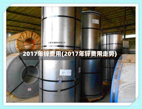 2017年锌费用(2017年锌费用走势)-第2张图片