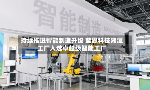 持续推进智能制造升级 蓝思科技湘潭工厂入选卓越级智能工厂