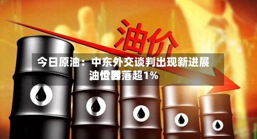 今日原油：中东外交谈判出现新进展，世界油价回落超1%-第1张图片