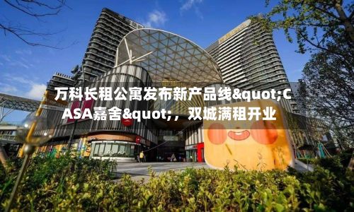 万科长租公寓发布新产品线"CASA嘉舍"	，双城满租开业-第2张图片