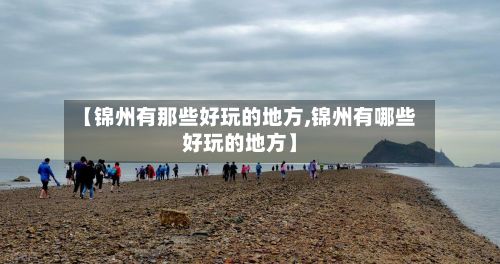 【锦州有那些好玩的地方,锦州有哪些好玩的地方】
