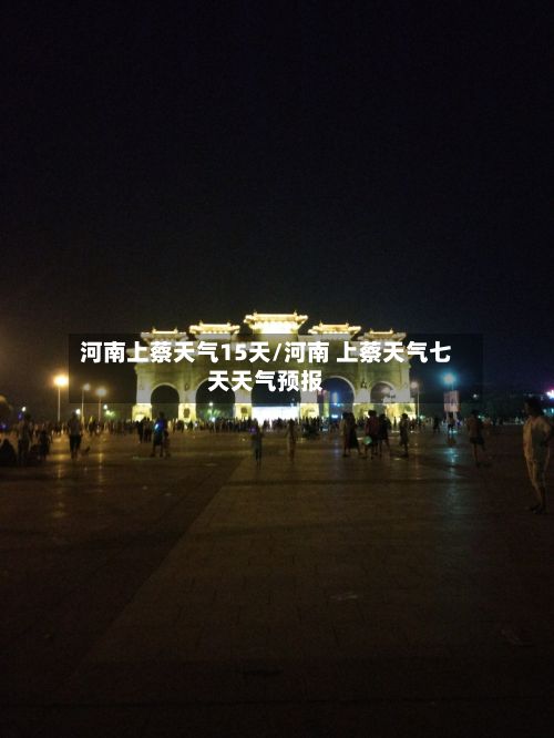 河南上蔡天气15天/河南 上蔡天气七天天气预报