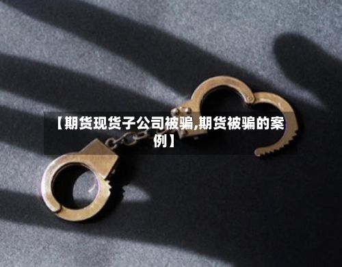 【期货现货子公司被骗,期货被骗的案例】