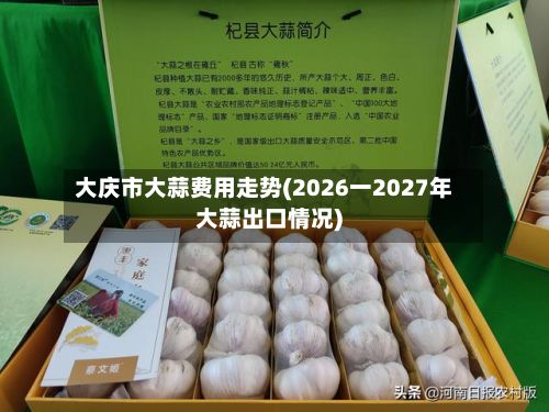 大庆市大蒜费用走势(2026一2027年大蒜出口情况)