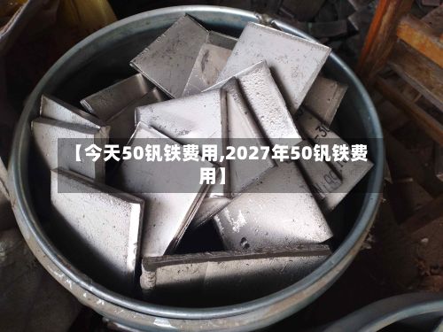 【今天50钒铁费用,2027年50钒铁费用】-第3张图片