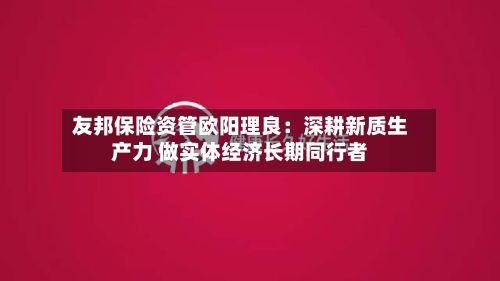 友邦保险资管欧阳理良：深耕新质生产力 做实体经济长期同行者