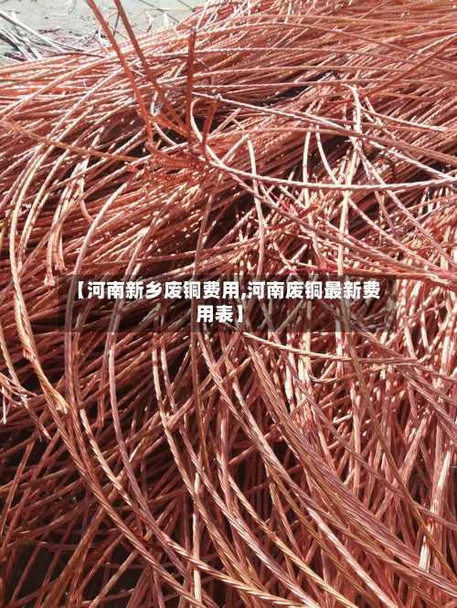 【河南新乡废铜费用,河南废铜最新费用表】-第3张图片