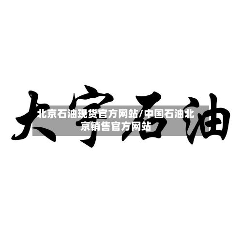 北京石油现货官方网站/中国石油北京销售官方网站