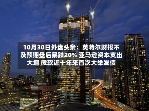 10月30日外盘头条:英特尔财报不及预期盘后暴跌20% 亚马逊资本支出大增 微软近十年来首次大举发债-第3张图片