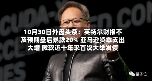 10月30日外盘头条:英特尔财报不及预期盘后暴跌20% 亚马逊资本支出大增 微软近十年来首次大举发债-第2张图片