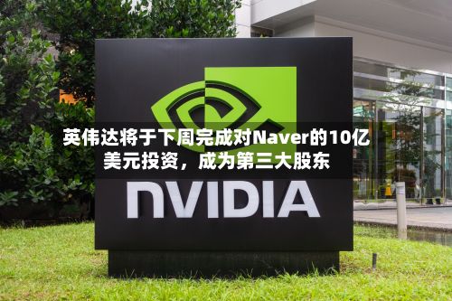 英伟达将于下周完成对Naver的10亿美元投资，成为第三大股东