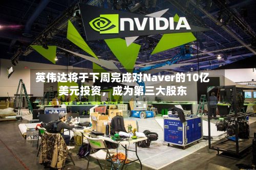英伟达将于下周完成对Naver的10亿美元投资	，成为第三大股东-第2张图片