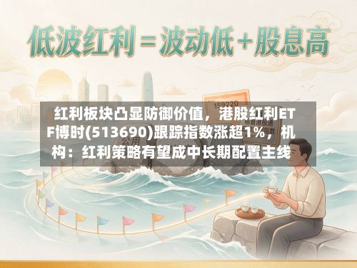 红利板块凸显防御价值，港股红利ETF博时(513690)跟踪指数涨超1%，机构：红利策略有望成中长期配置主线