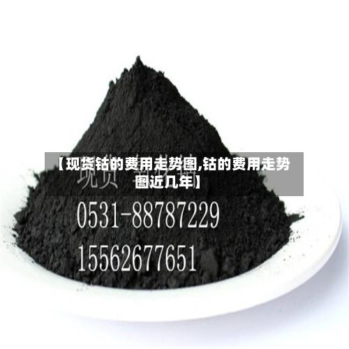 【现货钴的费用走势图,钴的费用走势图近几年】
