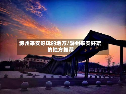 滁州来安好玩的地方/滁州来安好玩的地方推荐-第3张图片