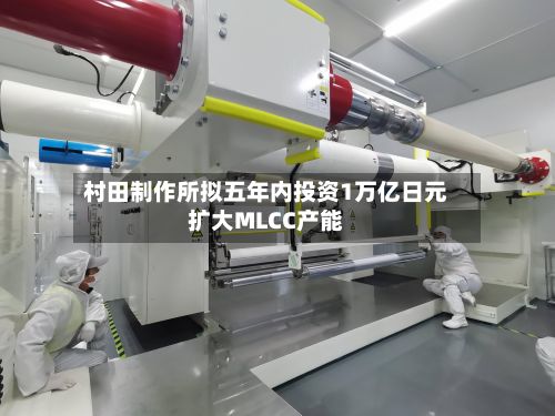 村田制作所拟五年内投资1万亿日元扩大MLCC产能-第3张图片