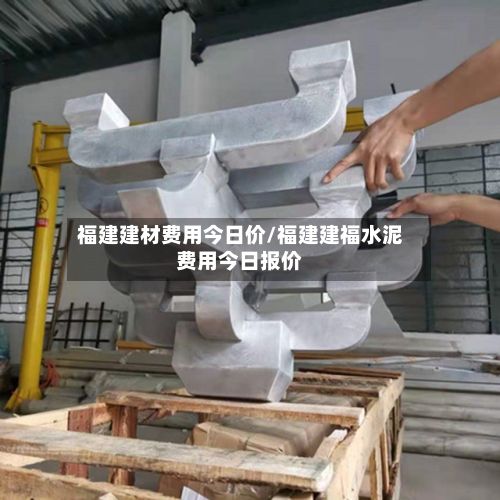 福建建材费用今日价/福建建福水泥费用今日报价-第3张图片