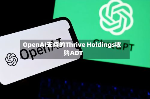 OpenAI支持的Thrive Holdings收购ADT-第2张图片