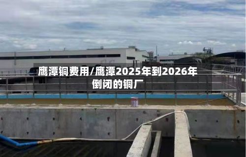 鹰潭铜费用/鹰潭2025年到2026年倒闭的铜厂-第2张图片