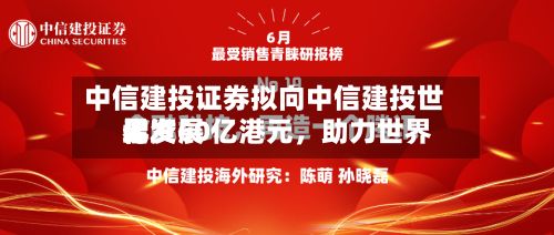 中信建投证券拟向中信建投世界增资60亿港元，助力世界化发展-第2张图片