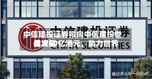中信建投证券拟向中信建投世界增资60亿港元，助力世界化发展-第3张图片