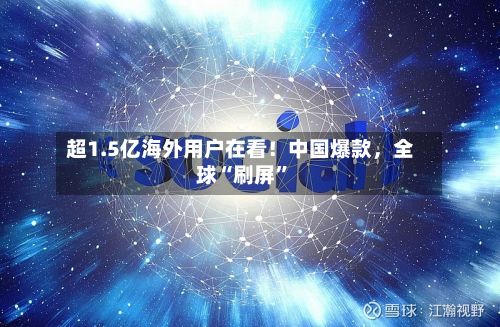 超1.5亿海外用户在看！中国爆款，全球“刷屏”-第2张图片