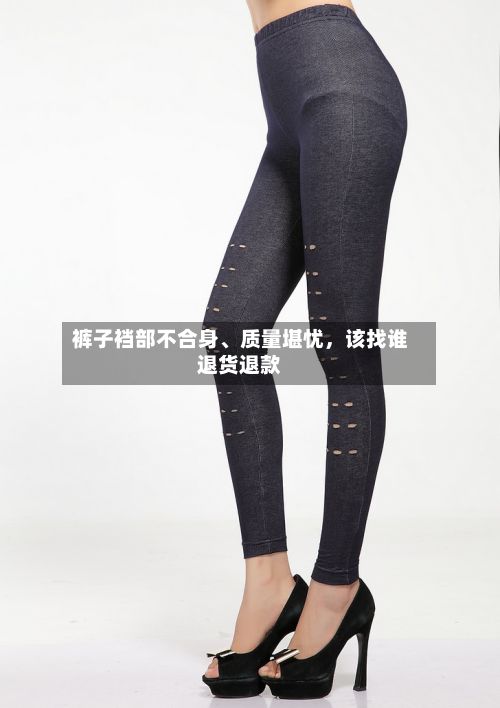 裤子裆部不合身、质量堪忧	，该找谁退货退款-第3张图片