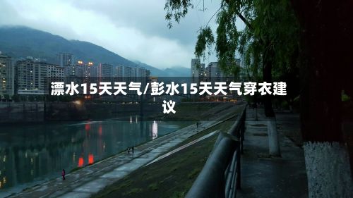 漂水15天天气/彭水15天天气穿衣建议-第2张图片
