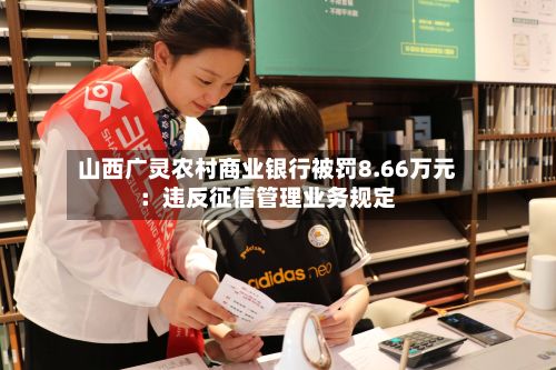 山西广灵农村商业银行被罚8.66万元：违反征信管理业务规定