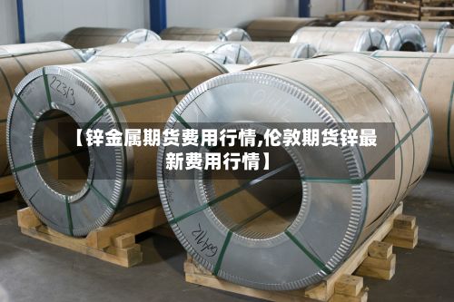 【锌金属期货费用行情,伦敦期货锌最新费用行情】