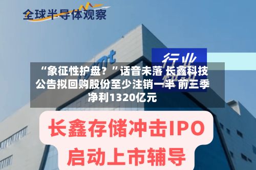 “象征性护盘？”话音未落 长鑫科技公告拟回购股份至少注销一半 前三季净利1320亿元-第1张图片