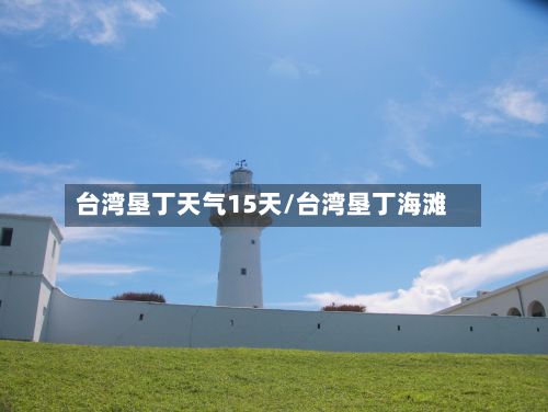 台湾垦丁天气15天/台湾垦丁海滩