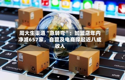 周大生渠道“急转弯”：加盟店年内净减657家，自营及电商撑起近八成收入-第2张图片