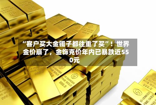 “客户买大金镯子都往重了买”！世界金价崩了，金饰克价年内已暴跌近550元