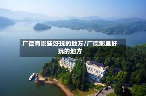 广德有哪些好玩的地方/广德那里好玩的地方